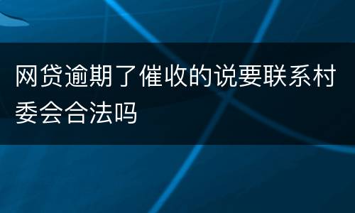 网贷逾期了催收的说要联系村委会合法吗