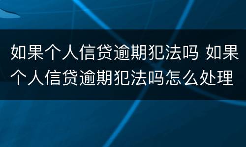 如果个人信贷逾期犯法吗 如果个人信贷逾期犯法吗怎么处理