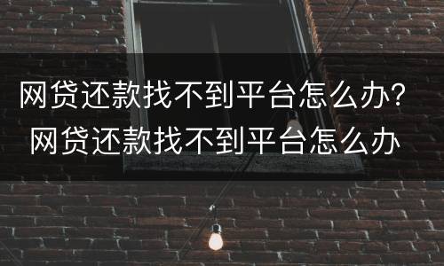 网贷还款找不到平台怎么办？ 网贷还款找不到平台怎么办