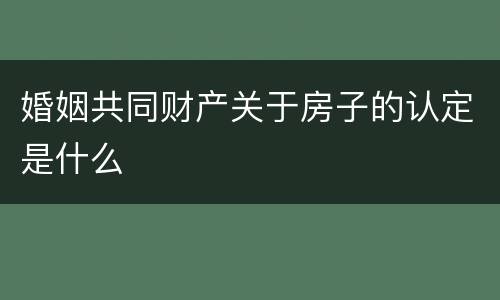 婚姻共同财产关于房子的认定是什么