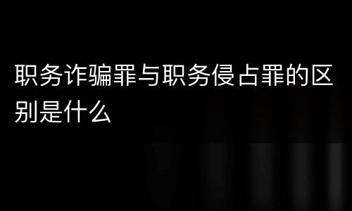 职务诈骗罪与职务侵占罪的区别是什么