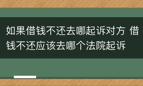 如果借钱不还去哪起诉对方 借钱不还应该去哪个法院起诉