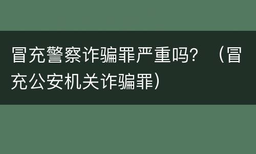 冒充警察诈骗罪严重吗？（冒充公安机关诈骗罪）