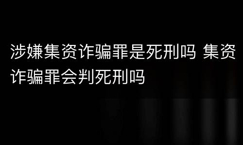 涉嫌集资诈骗罪是死刑吗 集资诈骗罪会判死刑吗