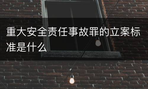 重大安全责任事故罪的立案标准是什么