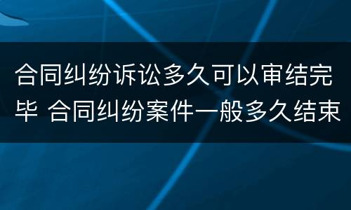 合同纠纷诉讼多久可以审结完毕 合同纠纷案件一般多久结束