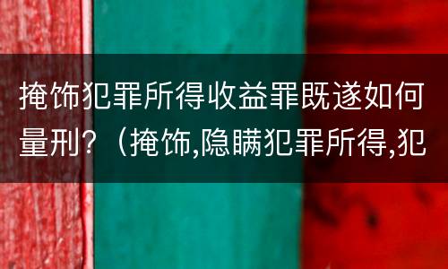掩饰犯罪所得收益罪既遂如何量刑?（掩饰,隐瞒犯罪所得,犯罪所得收益罪怎么量刑）