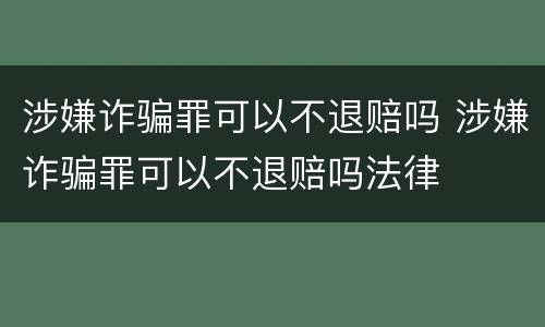 涉嫌诈骗罪可以不退赔吗 涉嫌诈骗罪可以不退赔吗法律
