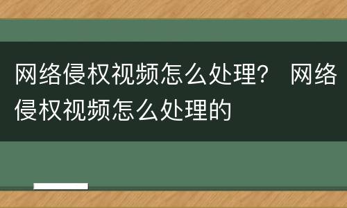网络侵权视频怎么处理？ 网络侵权视频怎么处理的