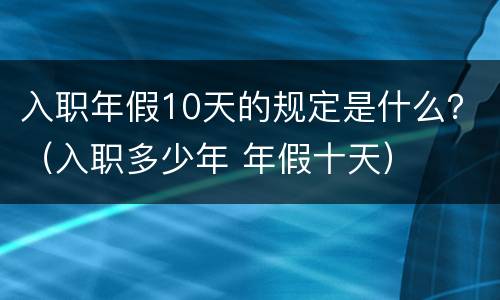 入职年假10天的规定是什么？（入职多少年 年假十天）
