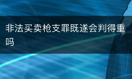 非法买卖枪支罪既遂会判得重吗