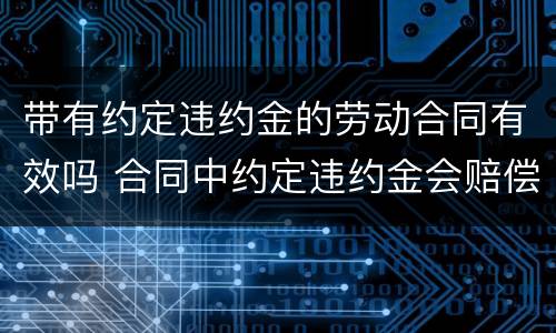 带有约定违约金的劳动合同有效吗 合同中约定违约金会赔偿吗