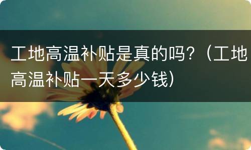 工地高温补贴是真的吗?（工地高温补贴一天多少钱）