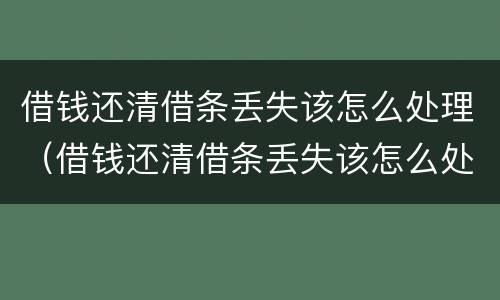借钱还清借条丢失该怎么处理（借钱还清借条丢失该怎么处理呢）