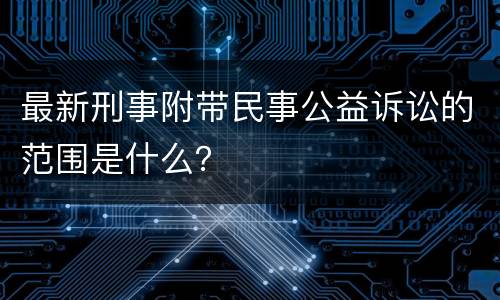最新刑事附带民事公益诉讼的范围是什么？