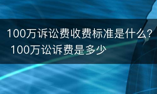 100万诉讼费收费标准是什么？ 100万讼诉费是多少
