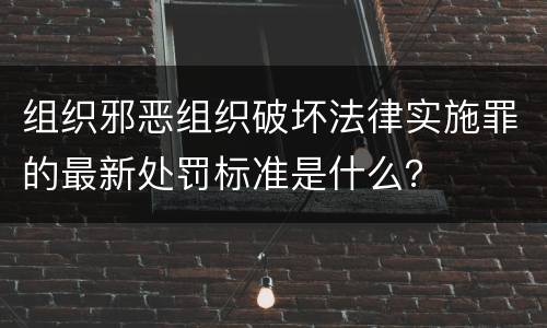 组织邪恶组织破坏法律实施罪的最新处罚标准是什么？