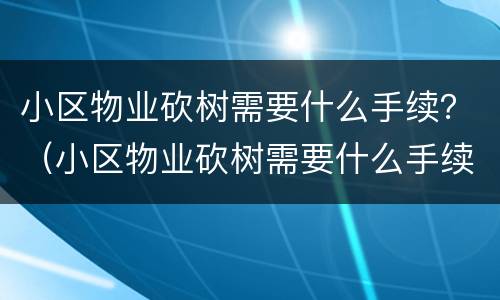 小区物业砍树需要什么手续？（小区物业砍树需要什么手续和证件）