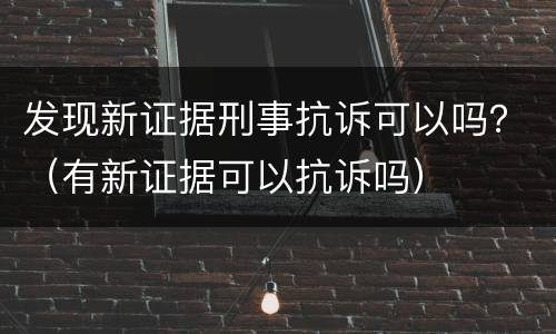 发现新证据刑事抗诉可以吗？（有新证据可以抗诉吗）