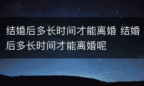 结婚后多长时间才能离婚 结婚后多长时间才能离婚呢