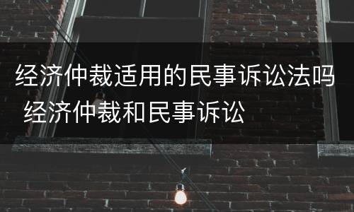 经济仲裁适用的民事诉讼法吗 经济仲裁和民事诉讼