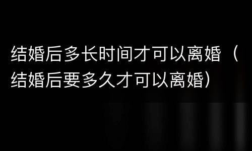 结婚后多长时间才可以离婚（结婚后要多久才可以离婚）