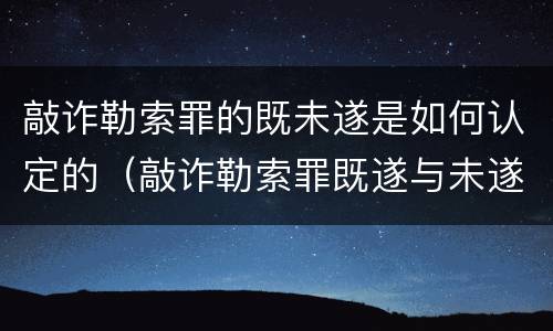 敲诈勒索罪的既未遂是如何认定的（敲诈勒索罪既遂与未遂标准的认定）