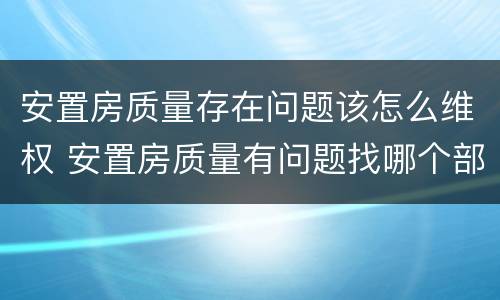 安置房质量存在问题该怎么维权 安置房质量有问题找哪个部门