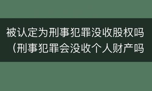 被认定为刑事犯罪没收股权吗（刑事犯罪会没收个人财产吗）