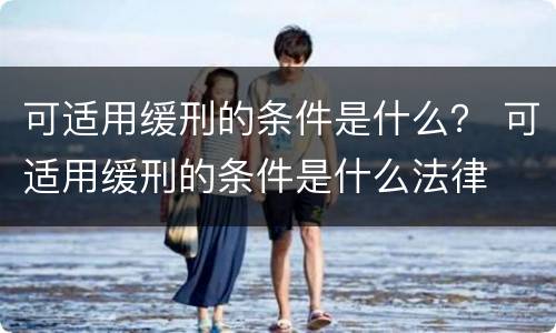 可适用缓刑的条件是什么？ 可适用缓刑的条件是什么法律