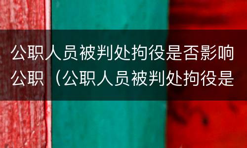公职人员被判处拘役是否影响公职（公职人员被判处拘役是否影响公职政审）