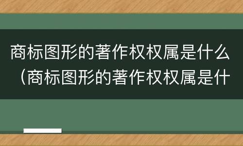 商标图形的著作权权属是什么（商标图形的著作权权属是什么）