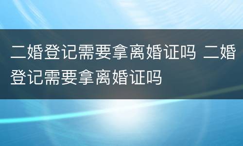 二婚登记需要拿离婚证吗 二婚登记需要拿离婚证吗