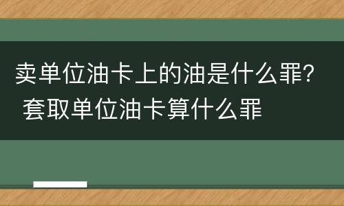 卖单位油卡上的油是什么罪？ 套取单位油卡算什么罪