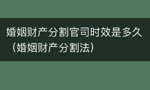 婚姻财产分割官司时效是多久（婚姻财产分割法）