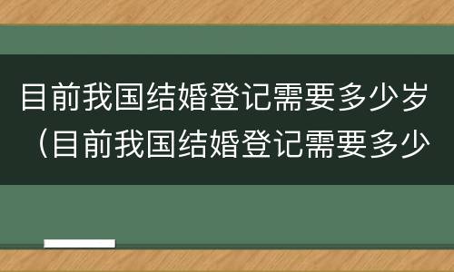 目前我国结婚登记需要多少岁（目前我国结婚登记需要多少岁以上）
