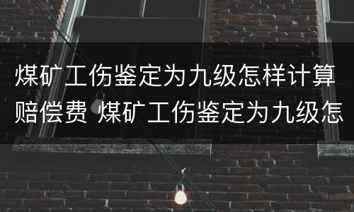 煤矿工伤鉴定为九级怎样计算赔偿费 煤矿工伤鉴定为九级怎样计算赔偿费用