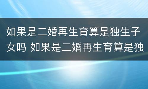 如果是二婚再生育算是独生子女吗 如果是二婚再生育算是独生子女吗女方