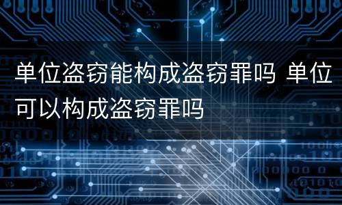单位盗窃能构成盗窃罪吗 单位可以构成盗窃罪吗