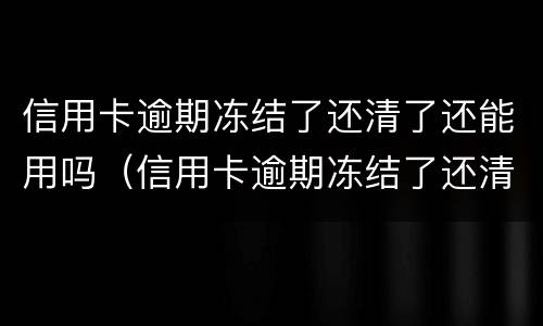 信用卡逾期冻结了还清了还能用吗（信用卡逾期冻结了还清了还能用吗知乎）