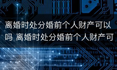 离婚时处分婚前个人财产可以吗 离婚时处分婚前个人财产可以吗