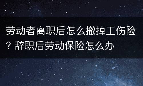 劳动者离职后怎么撤掉工伤险? 辞职后劳动保险怎么办