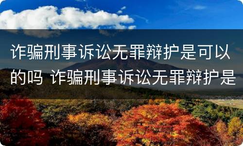 诈骗刑事诉讼无罪辩护是可以的吗 诈骗刑事诉讼无罪辩护是可以的吗知乎