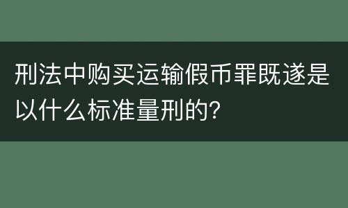 刑法中购买运输假币罪既遂是以什么标准量刑的？
