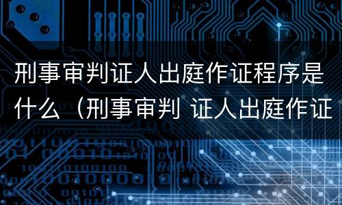 刑事审判证人出庭作证程序是什么（刑事审判 证人出庭作证程序）
