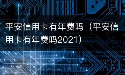 平安信用卡有年费吗（平安信用卡有年费吗2021）