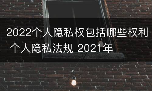 2022个人隐私权包括哪些权利 个人隐私法规 2021年