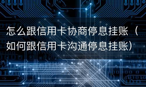 怎么跟信用卡协商停息挂账（如何跟信用卡沟通停息挂账）
