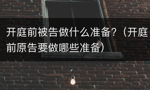 开庭前被告做什么准备?（开庭前原告要做哪些准备）