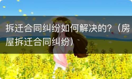 拆迁合同纠纷如何解决的?（房屋拆迁合同纠纷）